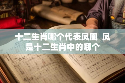 十二生肖哪个代表凤凰  凤是十二生肖中的哪个