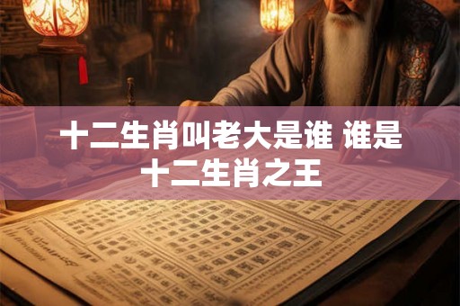 十二生肖叫老大是谁 谁是十二生肖之王