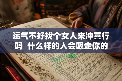 运气不好找个女人来冲喜行吗  什么样的人会吸走你的好运气