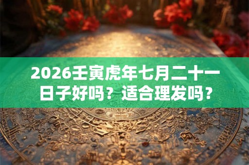 2026壬寅虎年七月二十一日子好吗？适合理发吗？