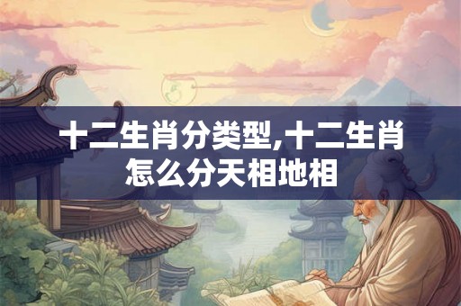 十二生肖分类型,十二生肖怎么分天相地相