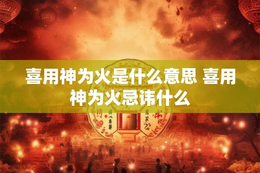 喜用神为火是什么意思 喜用神为火忌讳什么