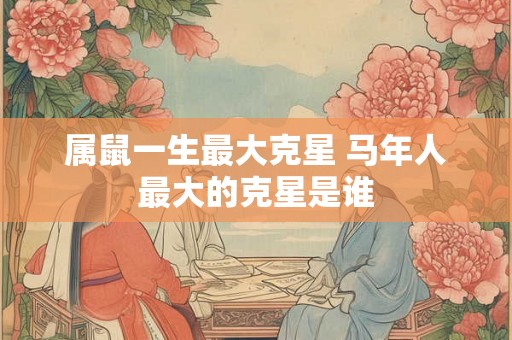 属鼠一生最大克星 马年人最大的克星是谁