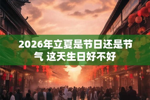 2026年立夏是节日还是节气 这天生日好不好