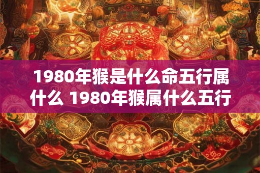 1980年猴是什么命五行属什么 1980年猴属什么五行命