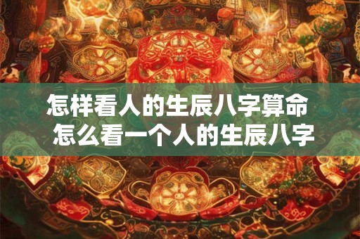 怎样看人的生辰八字算命  怎么看一个人的生辰八字