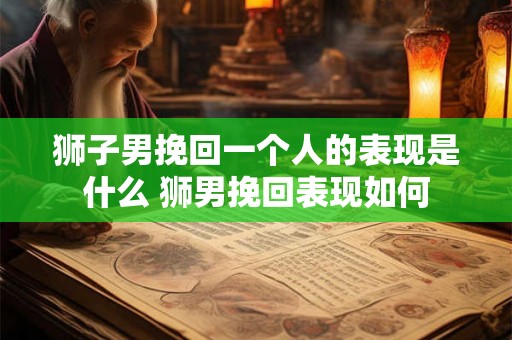 狮子男挽回一个人的表现是什么 狮男挽回表现如何