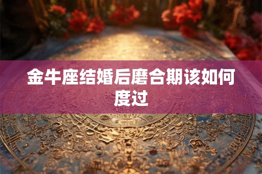 金牛座结婚后磨合期该如何度过
