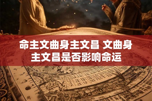 命主文曲身主文昌 文曲身主文昌是否影响命运