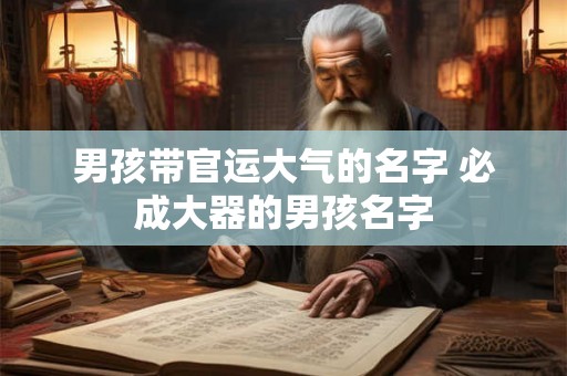 男孩带官运大气的名字 必成大器的男孩名字