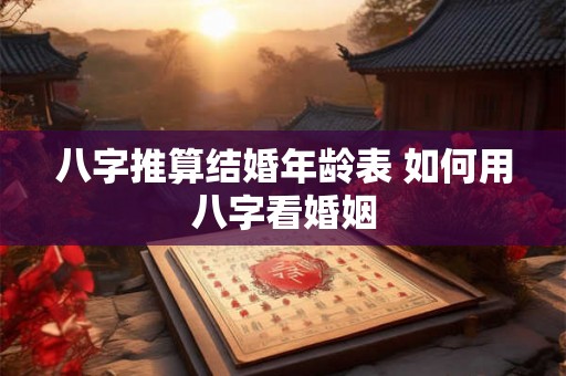 八字推算结婚年龄表 如何用八字看婚姻