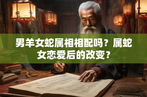 男羊女蛇属相相配吗？属蛇女恋爱后的改变？