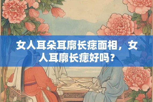 女人耳朵耳廓长痣面相，女人耳廓长痣好吗？