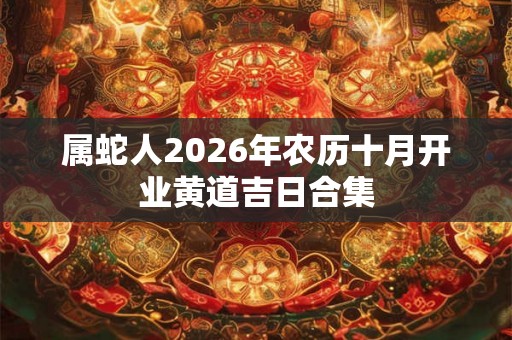 属蛇人2026年农历十月开业黄道吉日合集 属蛇人2026年农历十月开业黄道吉日合集