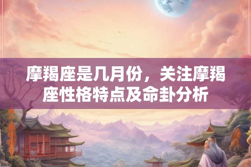摩羯座是几月份，关注摩羯座性格特点及命卦分析