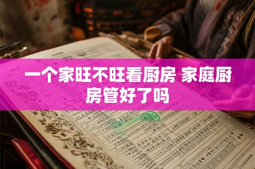 一个家旺不旺看厨房 家庭厨房管好了吗