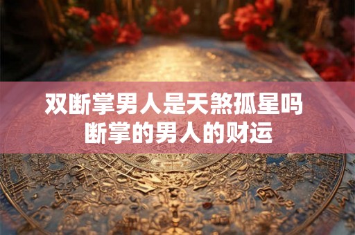 双断掌男人是天煞孤星吗 断掌的男人的财运
