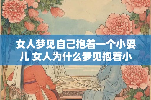 女人梦见自己抱着一个小婴儿 女人为什么梦见抱着小婴儿 女人梦见自己抱着一个小婴儿 女人为什么梦见抱着小婴儿