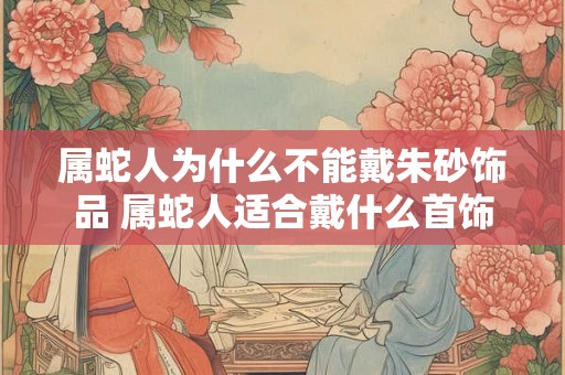 属蛇人为什么不能戴朱砂饰品 属蛇人适合戴什么首饰