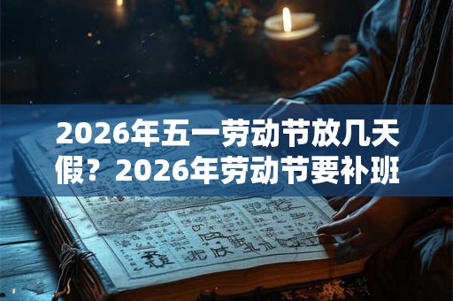 2026年五一劳动节放几天假？2026年劳动节要补班调休吗？