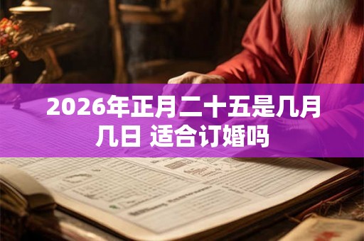 2026年正月二十五是几月几日 适合订婚吗