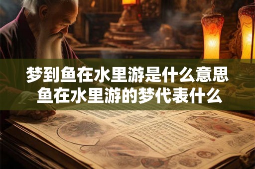 梦到鱼在水里游是什么意思 鱼在水里游的梦代表什么 梦到鱼在水里游是什么意思 鱼在水里游的梦代表什么