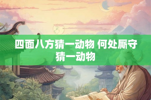四面八方猜一动物 何处厮守猜一动物