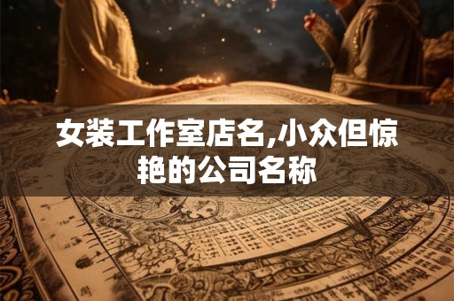女装工作室店名,小众但惊艳的公司名称