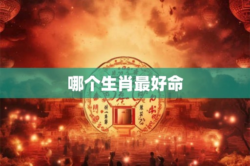 哪个生肖最好命