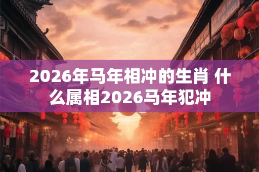 2026年马年相冲的生肖 什么属相2026马年犯冲