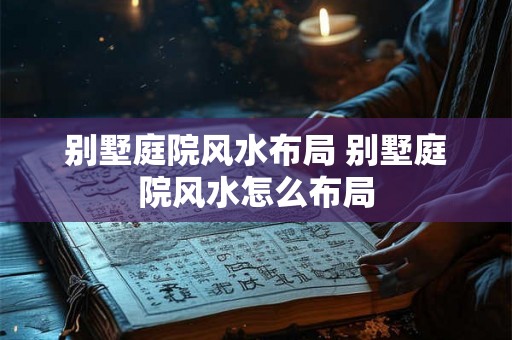 别墅庭院风水布局 别墅庭院风水怎么布局 别墅庭院风水布局 别墅庭院风水怎么布局