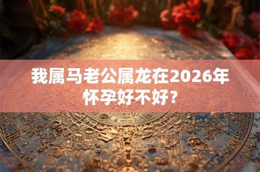 我属马老公属龙在2026年怀孕好不好？