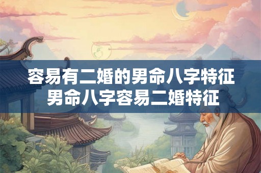 容易有二婚的男命八字特征 男命八字容易二婚特征 容易有二婚的男命八字特征 男命八字容易二婚特征