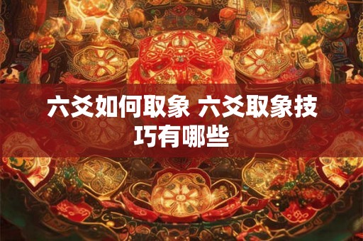 六爻如何取象 六爻取象技巧有哪些