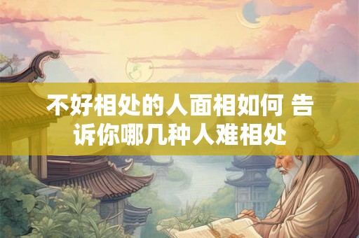 不好相处的人面相如何 告诉你哪几种人难相处