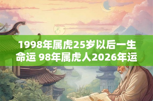 1998年属虎25岁以后一生命运 98年属虎人2026年运势