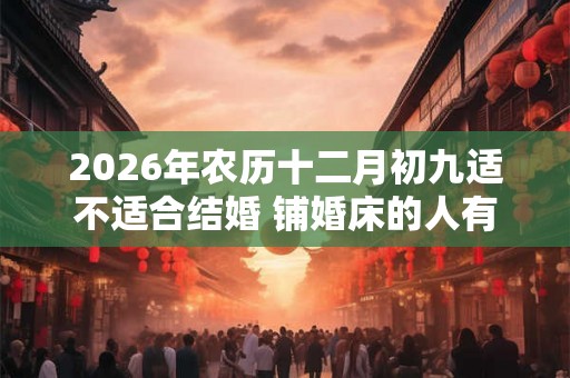 2026年农历十二月初九适不适合结婚 铺婚床的人有什么讲究 2026年农历十二月初九适不适合结婚 铺婚床的人有什么讲究