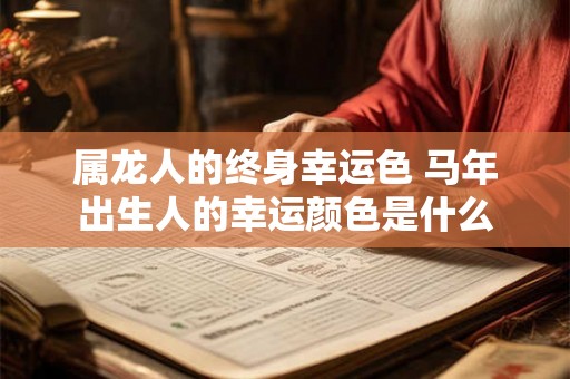 属龙人的终身幸运色 马年出生人的幸运颜色是什么 属龙人的终身幸运色 马年出生人的幸运颜色是什么
