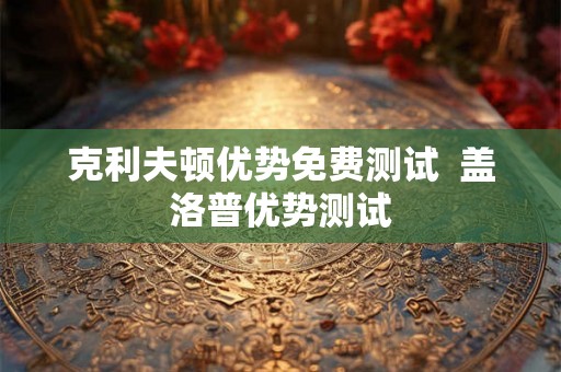 克利夫顿优势免费测试 盖洛普优势测试 克利夫顿优势免费测试 盖洛普优势测试