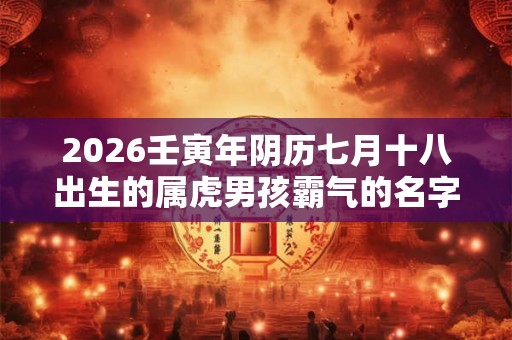 2026壬寅年阴历七月十八出生的属虎男孩霸气的名字