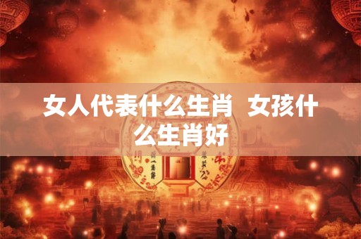 女人代表什么生肖  女孩什么生肖好