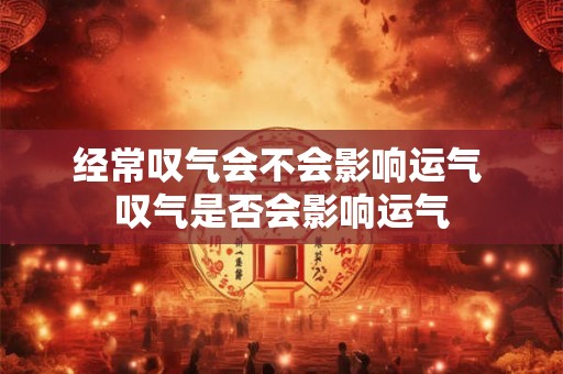 经常叹气会不会影响运气 叹气是否会影响运气 经常叹气会不会影响运气 叹气是否会影响运气