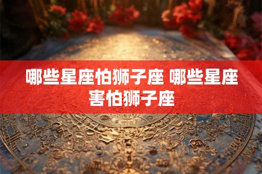哪些星座怕狮子座 哪些星座害怕狮子座