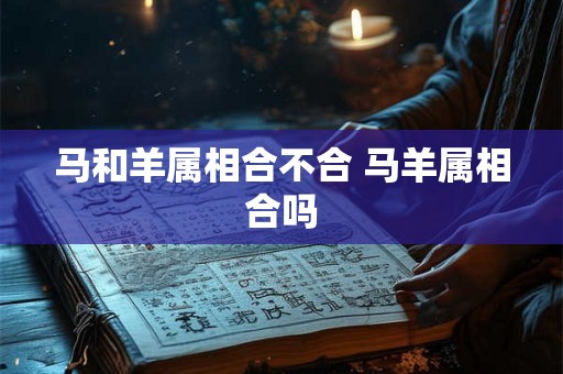 马和羊属相合不合 马羊属相合吗 马和羊属相合不合 马羊属相合吗