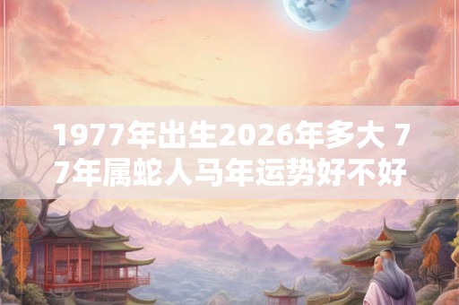 1977年出生2026年多大 77年属蛇人马年运势好不好