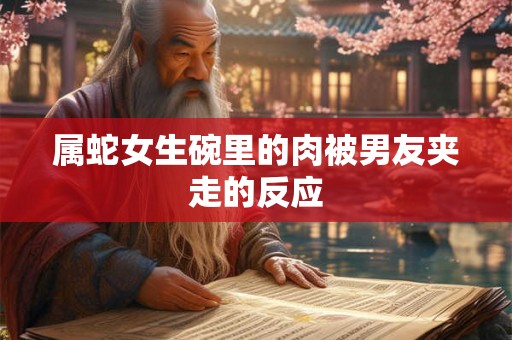 属蛇女生碗里的肉被男友夹走的反应