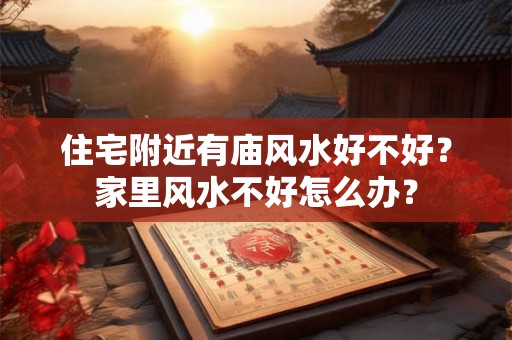 住宅附近有庙风水好不好？家里风水不好怎么办？