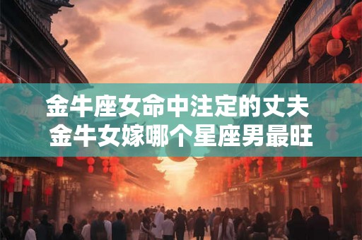 金牛座女命中注定的丈夫 金牛女嫁哪个星座男最旺