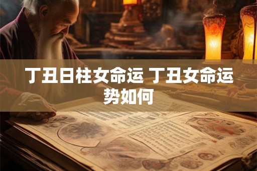 丁丑日柱女命运 丁丑女命运势如何