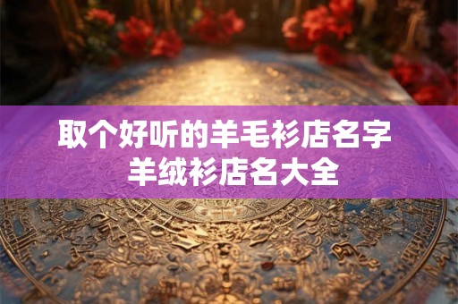 取个好听的羊毛衫店名字  羊绒衫店名大全